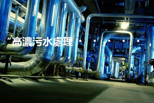 “高濃污水處理，綠色環(huán)保新篇章”